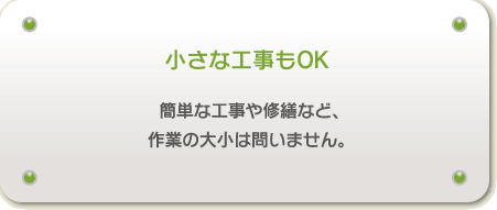 簡単な工事や修繕など、 作業の大小は問いません。 